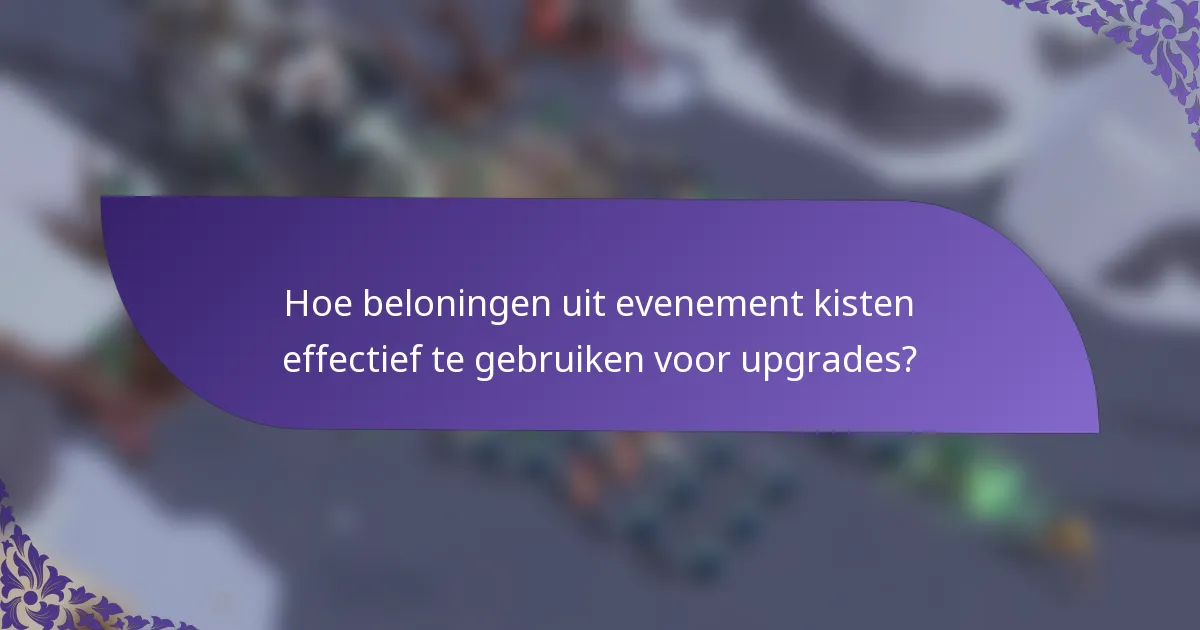 Hoe beloningen uit evenement kisten effectief te gebruiken voor upgrades?
