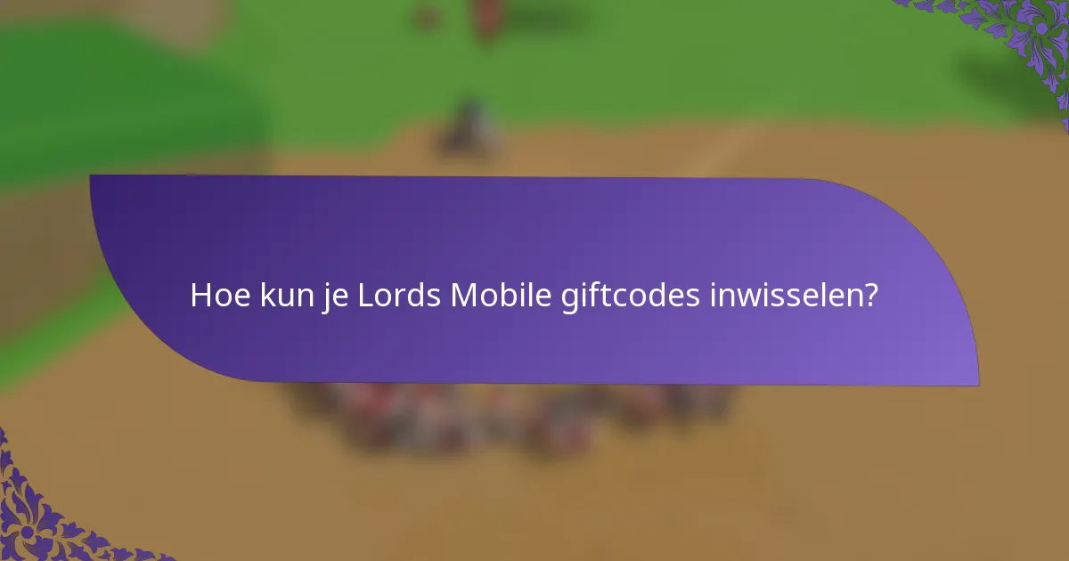 Hoe kun je Lords Mobile giftcodes inwisselen?