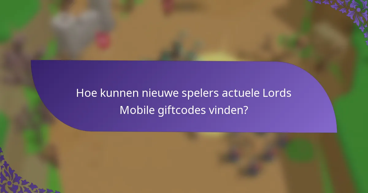 Hoe kunnen nieuwe spelers actuele Lords Mobile giftcodes vinden?