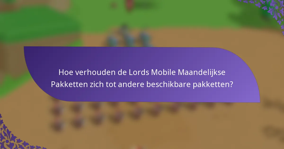 Hoe verhouden de Lords Mobile Maandelijkse Pakketten zich tot andere beschikbare pakketten?