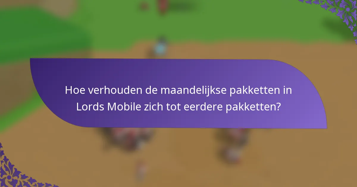Hoe verhouden de maandelijkse pakketten in Lords Mobile zich tot eerdere pakketten?