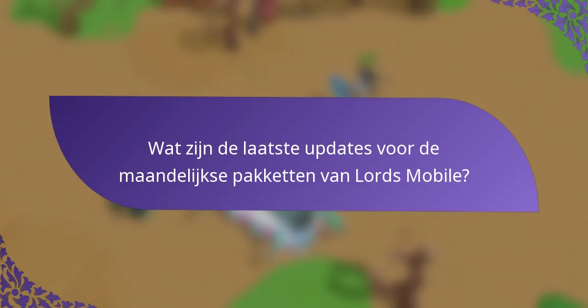 Wat zijn de laatste updates voor de maandelijkse pakketten van Lords Mobile?