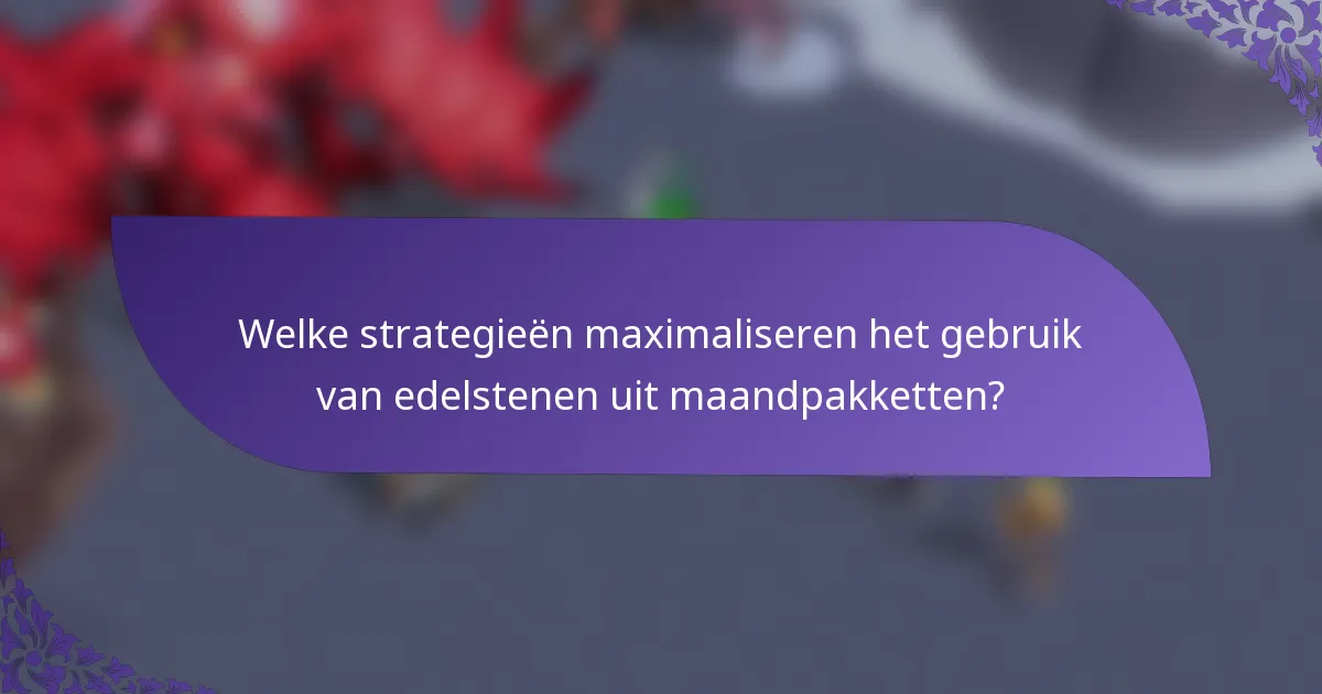 Welke strategieën maximaliseren het gebruik van edelstenen uit maandpakketten?
