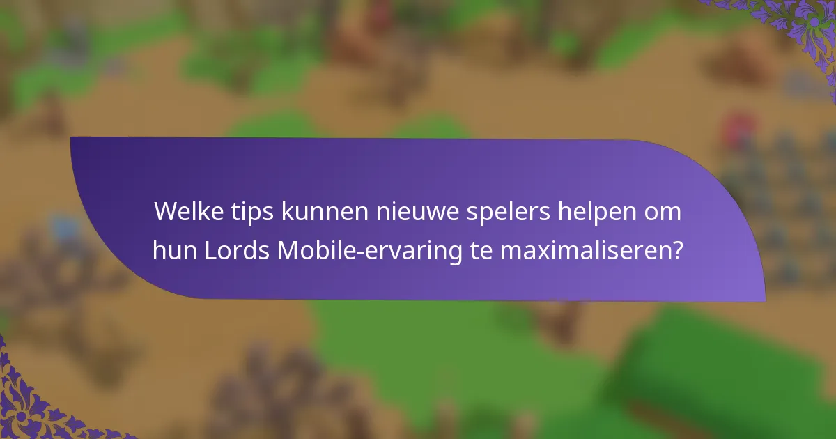 Welke tips kunnen nieuwe spelers helpen om hun Lords Mobile-ervaring te maximaliseren?