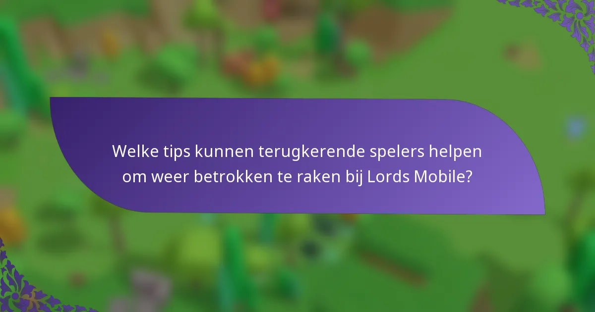 Welke tips kunnen terugkerende spelers helpen om weer betrokken te raken bij Lords Mobile?