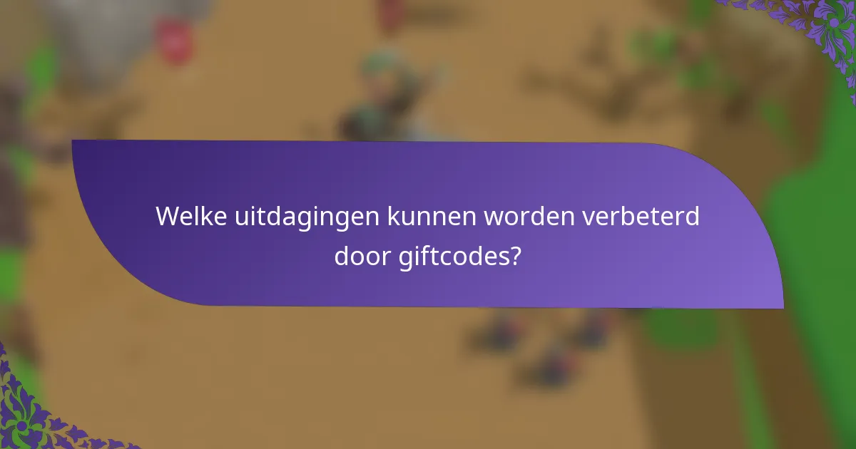 Welke uitdagingen kunnen worden verbeterd door giftcodes?