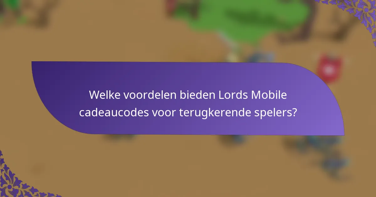 Welke voordelen bieden Lords Mobile cadeaucodes voor terugkerende spelers?